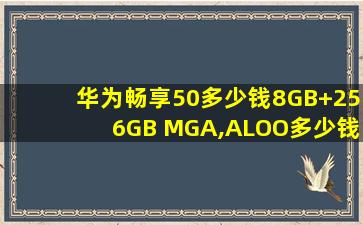 华为畅享50多少钱8GB+256GB MGA,ALOO多少钱